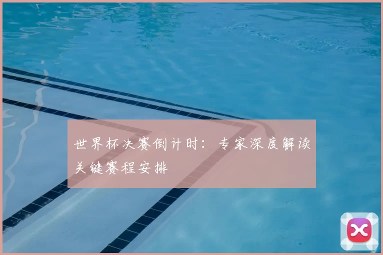 世界杯决赛倒计时:专家深度解读关键赛程安排