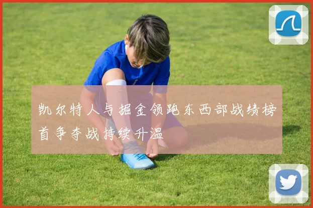 凯尔特人与掘金领跑东西部战绩榜首争夺战持续升温