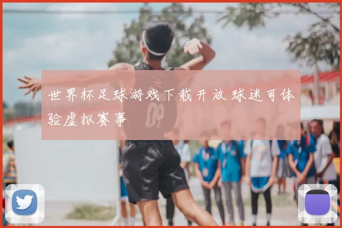 世界杯足球游戏下载开放 球迷可体验虚拟赛事