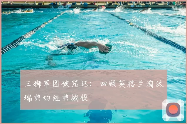 三狮军团破咒记:回顾英格兰淘汰瑞典的经典战役
