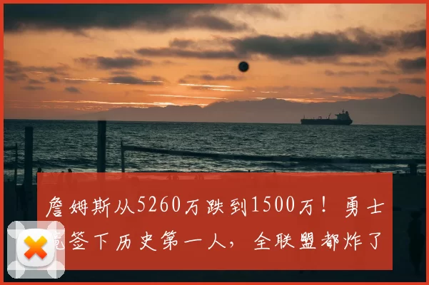 詹姆斯从5260万跌到1500万!勇士竟签下历史第一人,全联盟都炸了