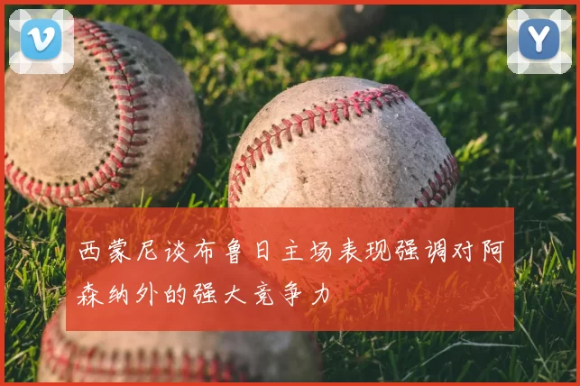 西蒙尼谈布鲁日主场表现强调对阿森纳外的强大竞争力