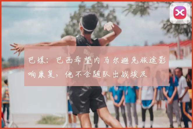 巴媒:巴西希望内马尔避免旅途影响康复,他不会随队出战埃及