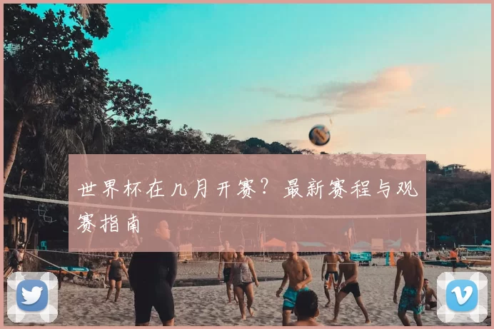 世界杯在几月开赛?最新赛程与观赛指南