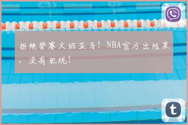 拒绝禁赛文班亚马!NBA官方出结果,没有犯规!