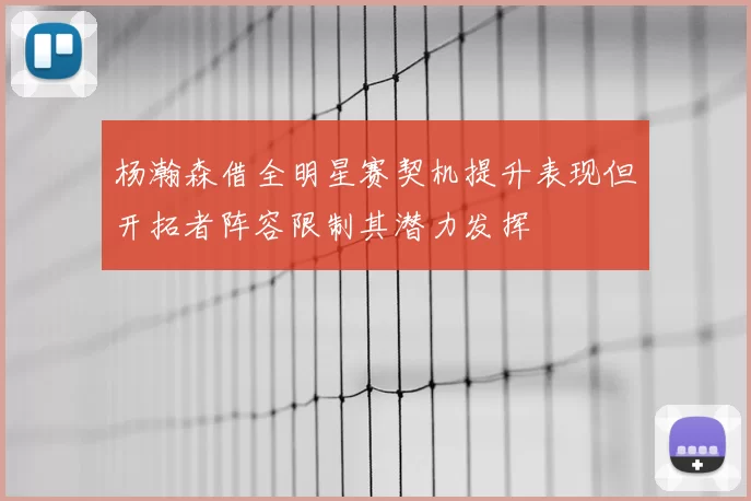 杨瀚森借全明星赛契机提升表现但开拓者阵容限制其潜力发挥