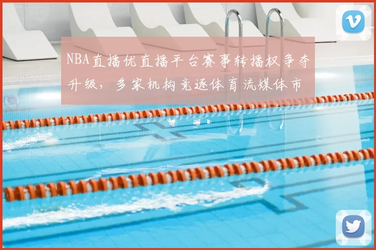 NBA直播优直播平台赛事转播权争夺升级,多家机构竞逐体育流媒体市场