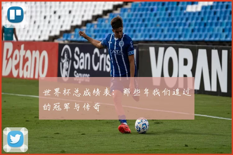 世界杯总成绩表:那些年我们追过的冠军与传奇