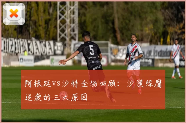 阿根廷vs沙特全场回顾:沙漠绿鹰逆袭的三大原因
