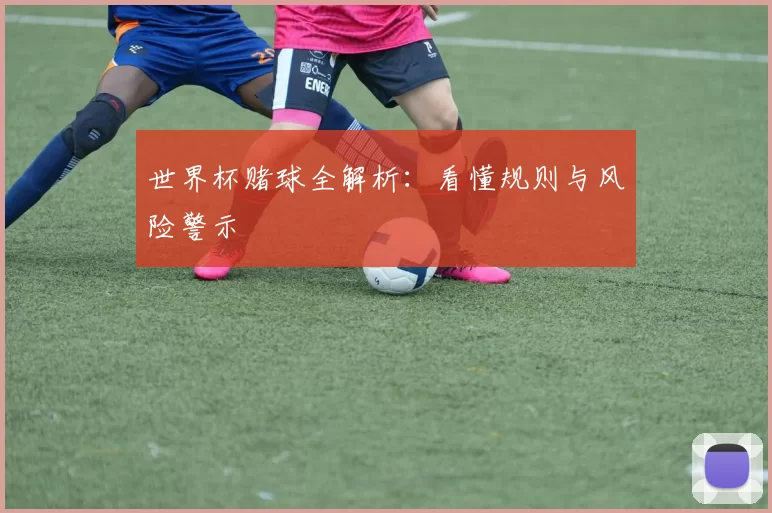 世界杯赌球全解析:看懂规则与风险警示