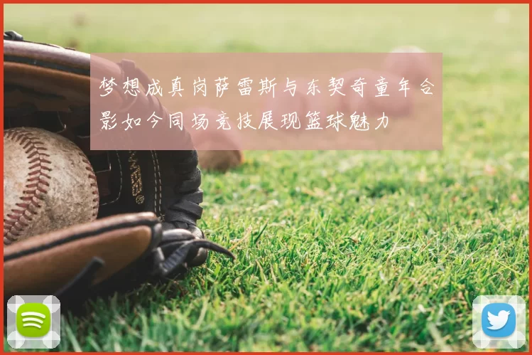 梦想成真岗萨雷斯与东契奇童年合影如今同场竞技展现篮球魅力