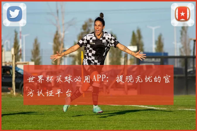 世界杯买球必用APP：提现无忧的官方认证平台