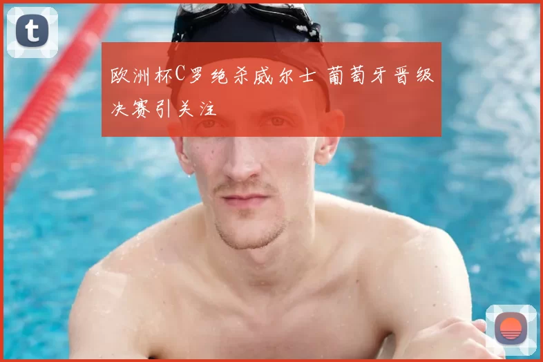 欧洲杯C罗绝杀威尔士 葡萄牙晋级决赛引关注
