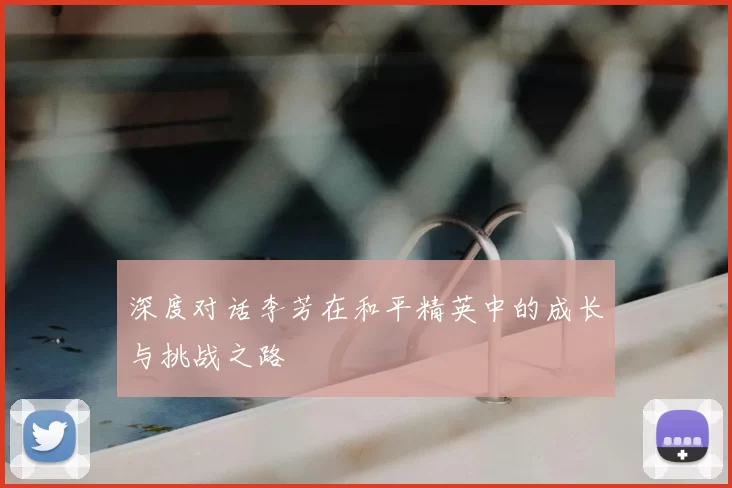深度对话李芳在和平精英中的成长与挑战之路