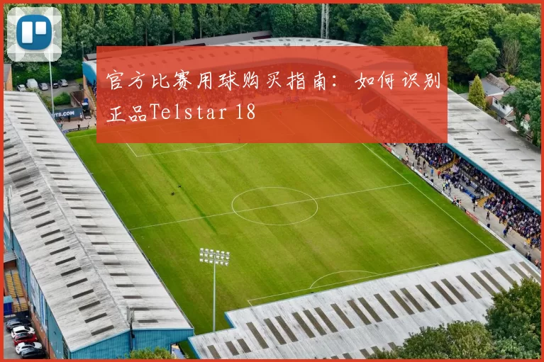 官方比赛用球购买指南:如何识别正品Telstar 18