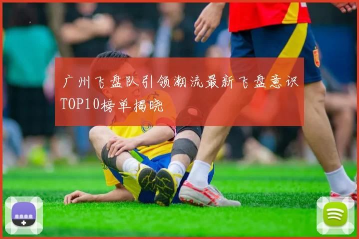 广州飞盘队引领潮流最新飞盘意识TOP10榜单揭晓