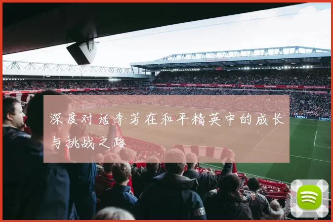深度对话李芳在和平精英中的成长与挑战之路