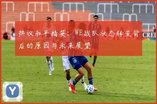 热议和平精英:WE战队状态转变背后的原因与未来展望