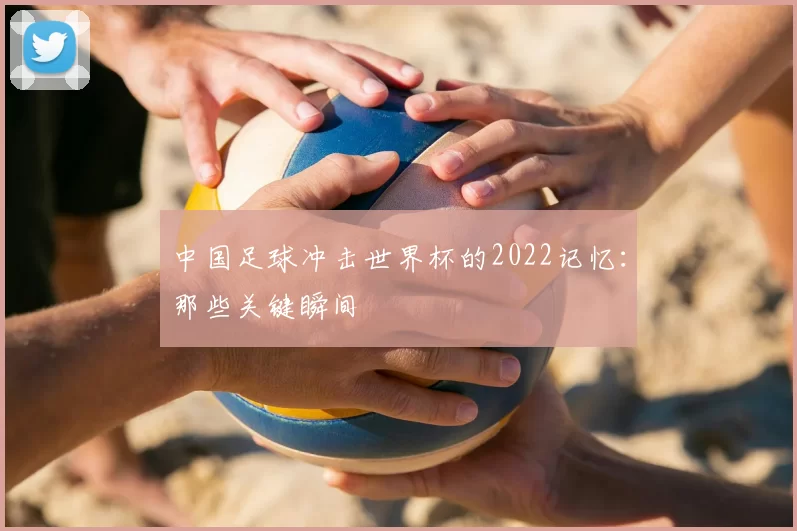 中国足球冲击世界杯的2022记忆:那些关键瞬间