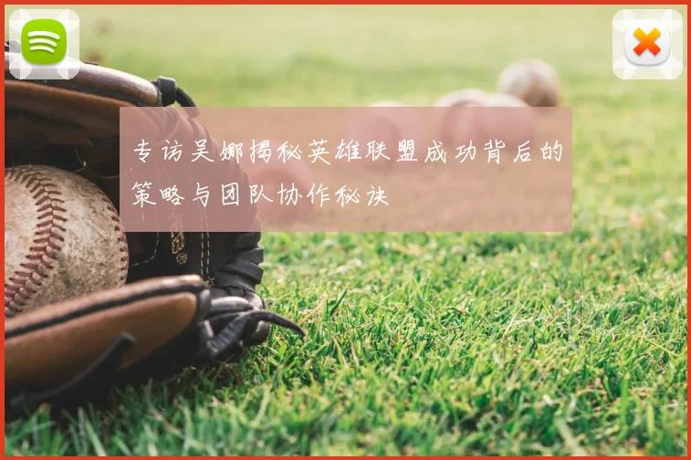 专访吴娜揭秘英雄联盟成功背后的策略与团队协作秘诀