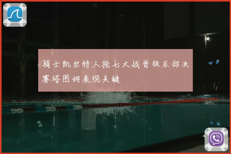 骑士凯尔特人抢七大战晋级东部决赛塔图姆表现关键