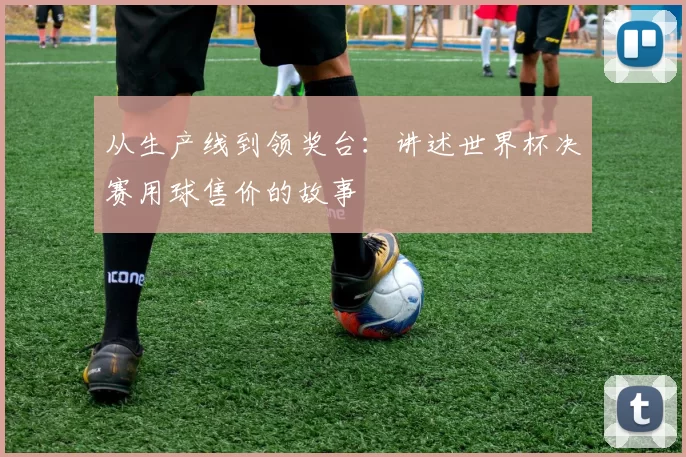 从生产线到领奖台：讲述世界杯决赛用球售价的故事