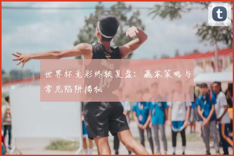 世界杯竞彩终极复盘：赢家策略与常见陷阱揭秘