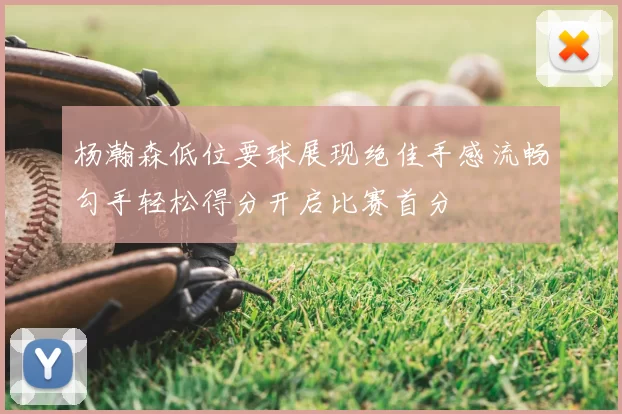 杨瀚森低位要球展现绝佳手感流畅勾手轻松得分开启比赛首分