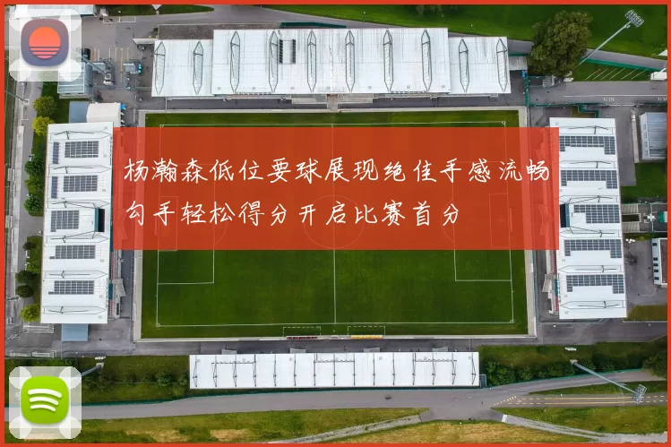杨瀚森低位要球展现绝佳手感流畅勾手轻松得分开启比赛首分