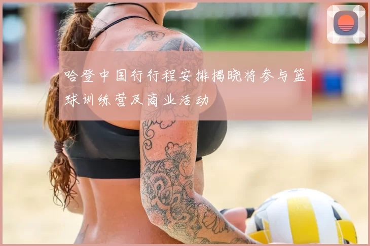 哈登中国行行程安排揭晓将参与篮球训练营及商业活动