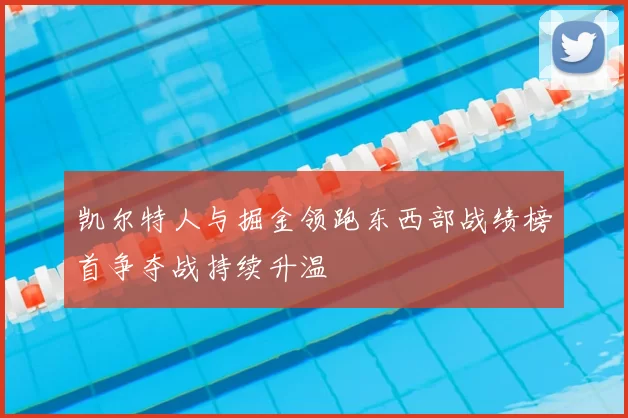 凯尔特人与掘金领跑东西部战绩榜首争夺战持续升温