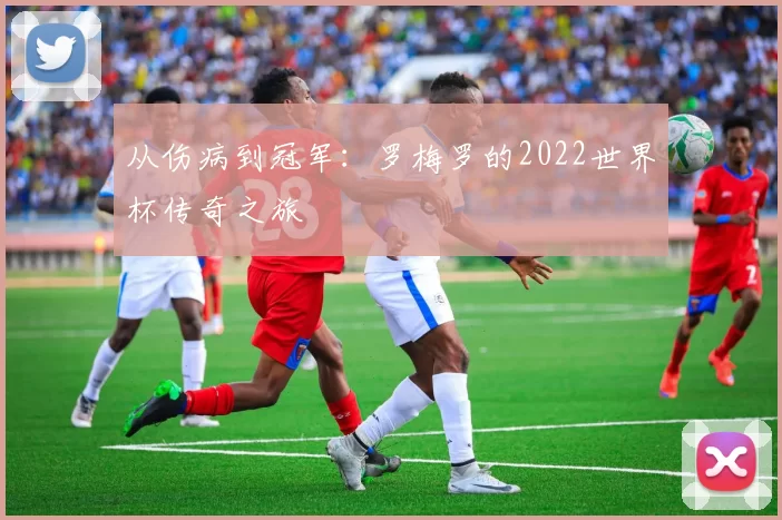 从伤病到冠军：罗梅罗的2022世界杯传奇之旅