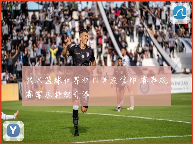 武汉篮球世界杯门票发售即 赛事观赛需求持续升温