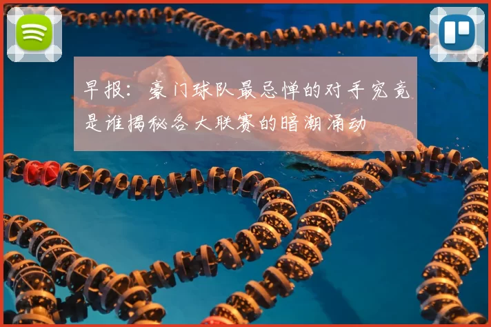 早报:豪门球队最忌惮的对手究竟是谁揭秘各大联赛的暗潮涌动