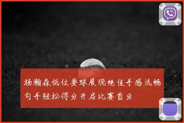 杨瀚森低位要球展现绝佳手感流畅勾手轻松得分开启比赛首分