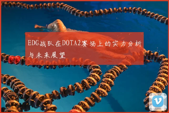 EDG战队在DOTA2赛场上的实力分析与未来展望