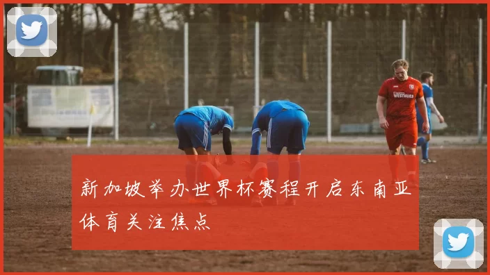 新加坡举办世界杯赛程开启东南亚体育关注焦点