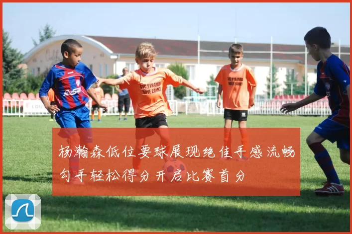 杨瀚森低位要球展现绝佳手感流畅勾手轻松得分开启比赛首分