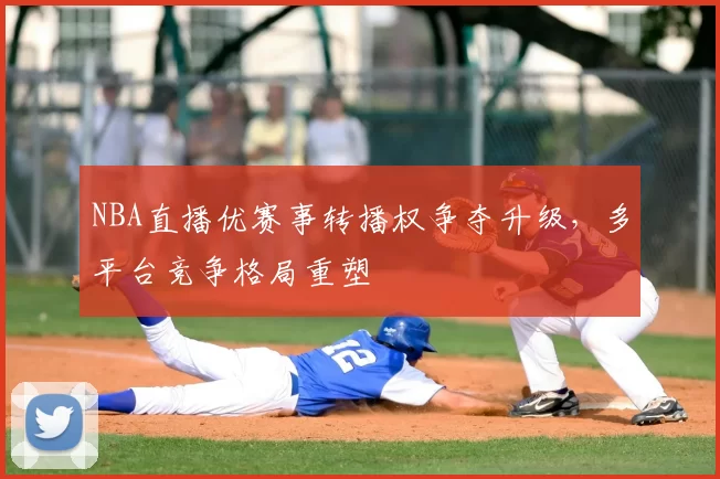 NBA直播优赛事转播权争夺升级,多平台竞争格局重塑
