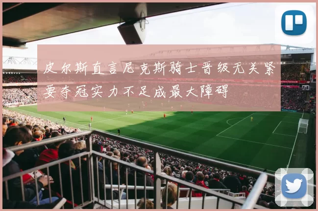 皮尔斯直言尼克斯骑士晋级无关紧要夺冠实力不足成最大障碍