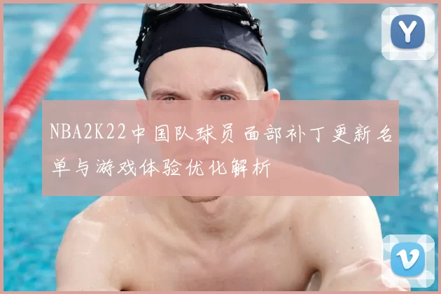 NBA2K22中国队球员面部补丁更新名单与游戏体验优化解析