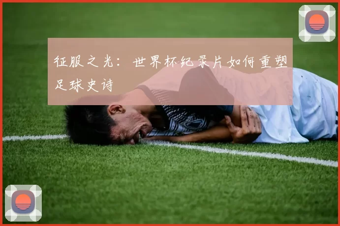 征服之光：世界杯纪录片如何重塑足球史诗