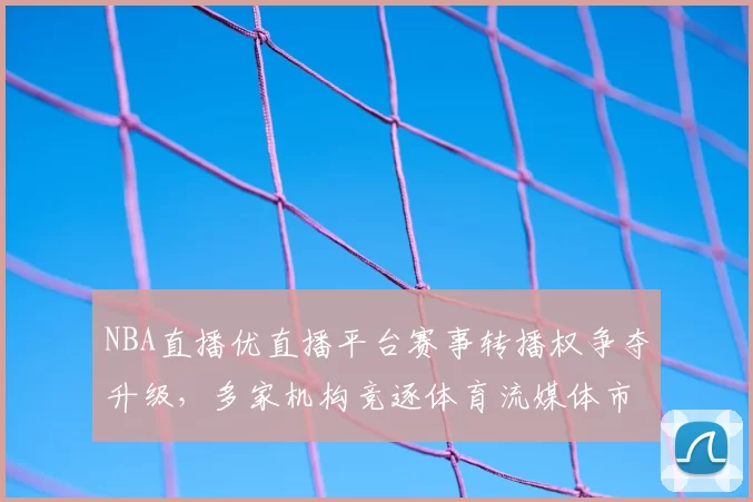 NBA直播优直播平台赛事转播权争夺升级，多家机构竞逐体育流媒体市场