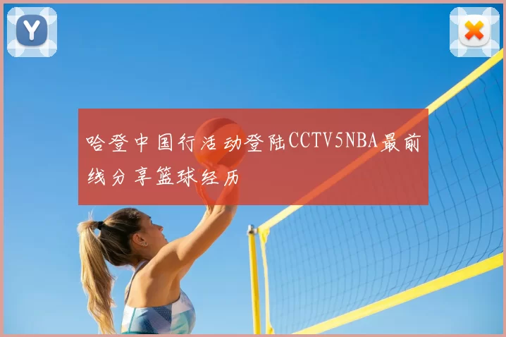 哈登中国行活动登陆CCTV5NBA最前线分享篮球经历