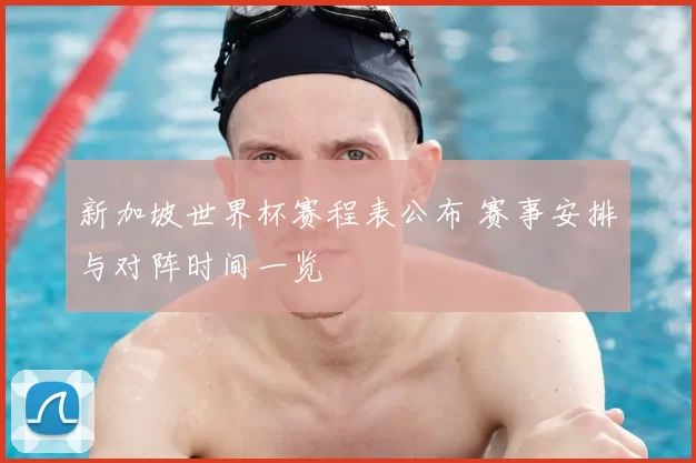 新加坡世界杯赛程表公布 赛事安排与对阵时间一览