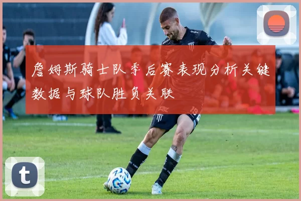 詹姆斯骑士队季后赛表现分析关键数据与球队胜负关联