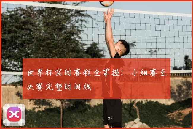 世界杯实时赛程全掌握：小组赛至决赛完整时间线