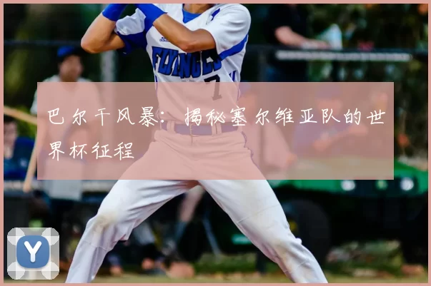 巴尔干风暴：揭秘塞尔维亚队的世界杯征程