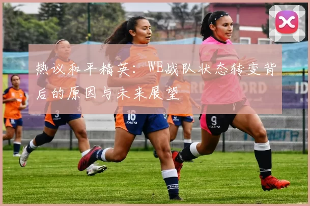 热议和平精英:WE战队状态转变背后的原因与未来展望
