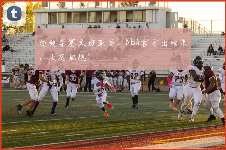 拒绝禁赛文班亚马！NBA官方出结果，没有犯规！